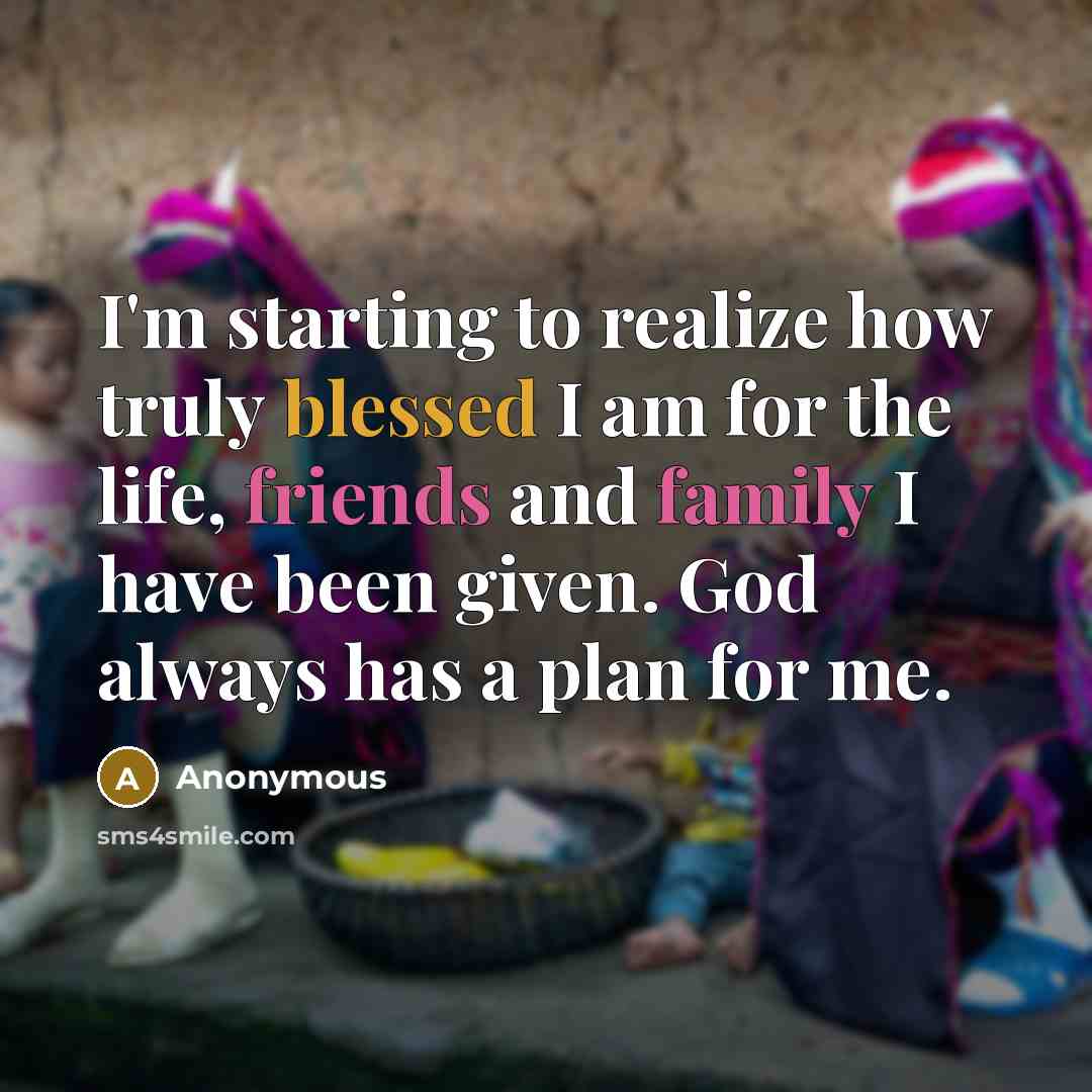 “I'm starting to realize how truly blessed I am for the life, friends and family I have been given. God always has a plan for me.” quote by Anonymous