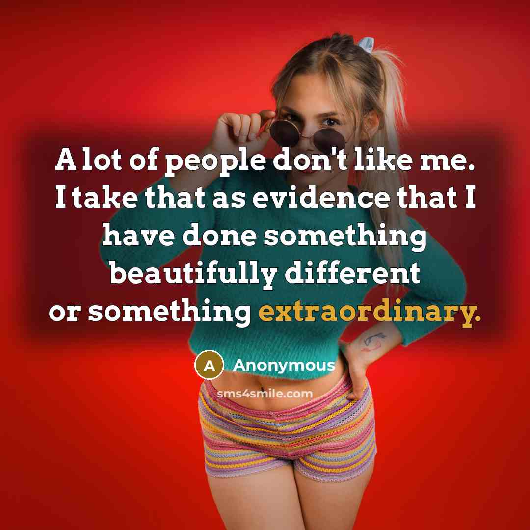 “A lot of people don't like me. I take that as evidence that I have done something beautifully different or something extraordinary.” quote by Anonymous