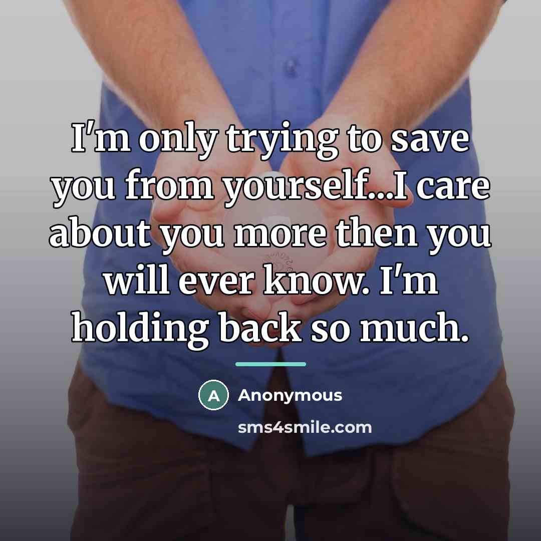 “I'm only trying to save you from yourself...I care about you more then you will ever know. I'm holding back so much.” quote by Anonymous
