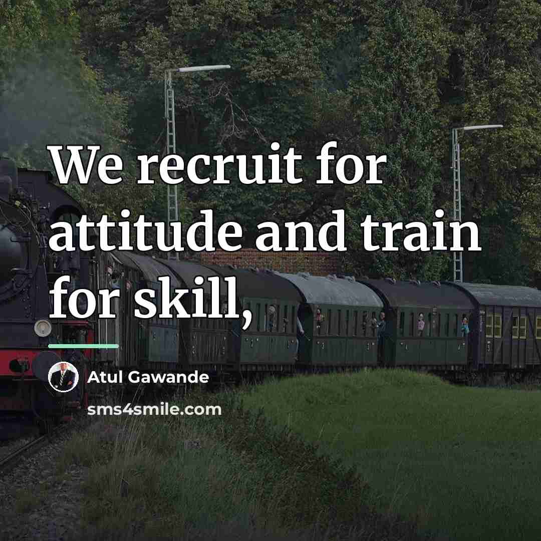 “We recruit for attitude and train for skill,…” quote by Atul Gawande