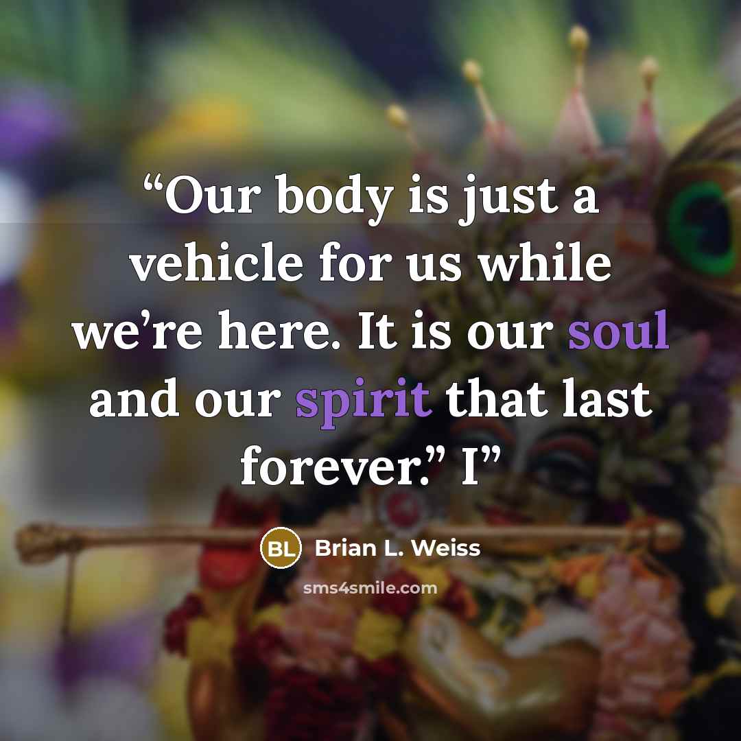 “Our body is just a vehicle for us while we’re here. It is our soul and our spirit that last forever.” I” quote by Brian L. Weiss