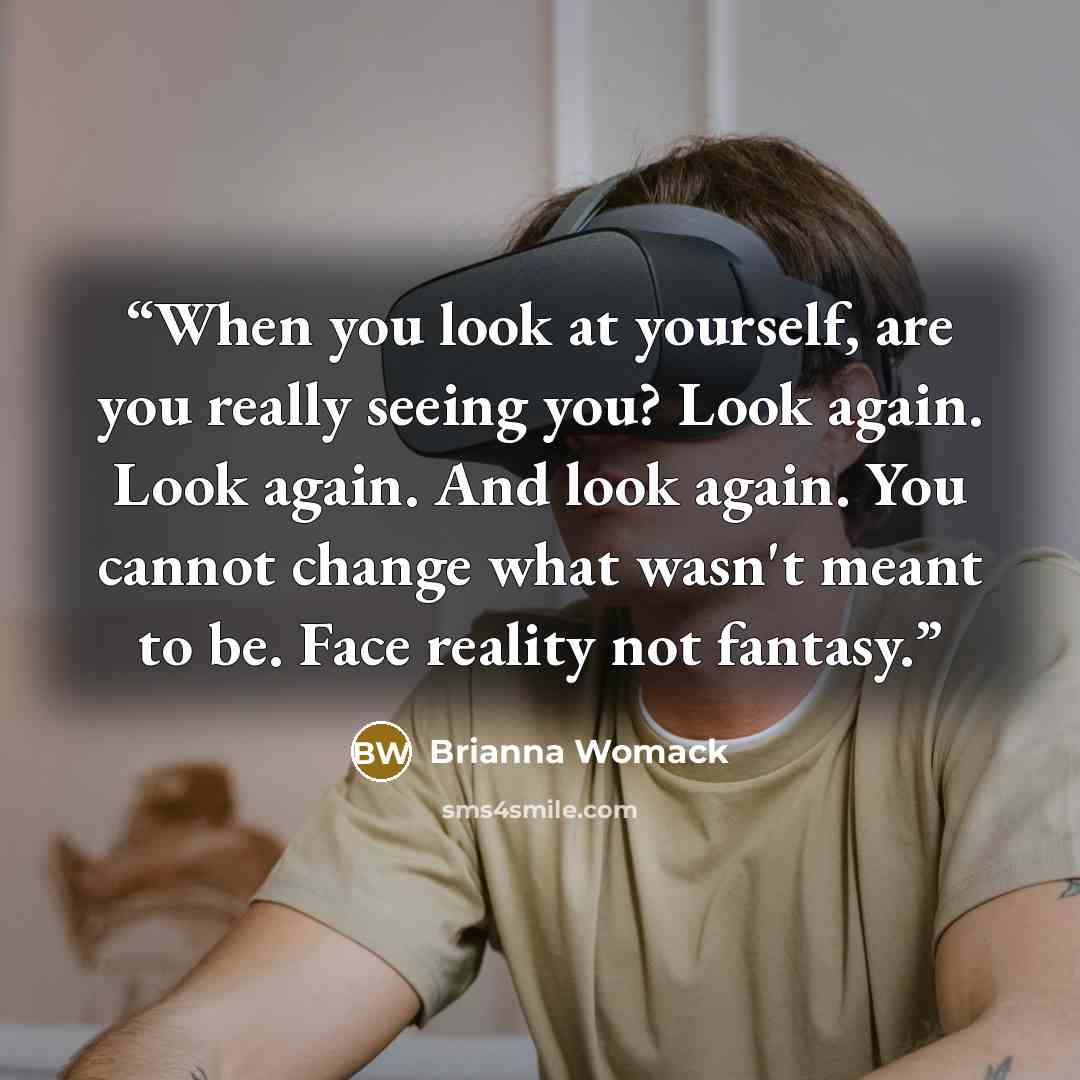 “When you look at yourself, are you really seeing you? Look again. Look again. And look again. You cannot change what wasn't meant to be. Face reality not fantasy.” quote by Brianna Womack