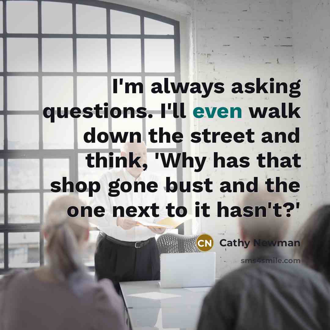 “I'm always asking questions. I'll even walk down the street…” quote by Cathy Newman