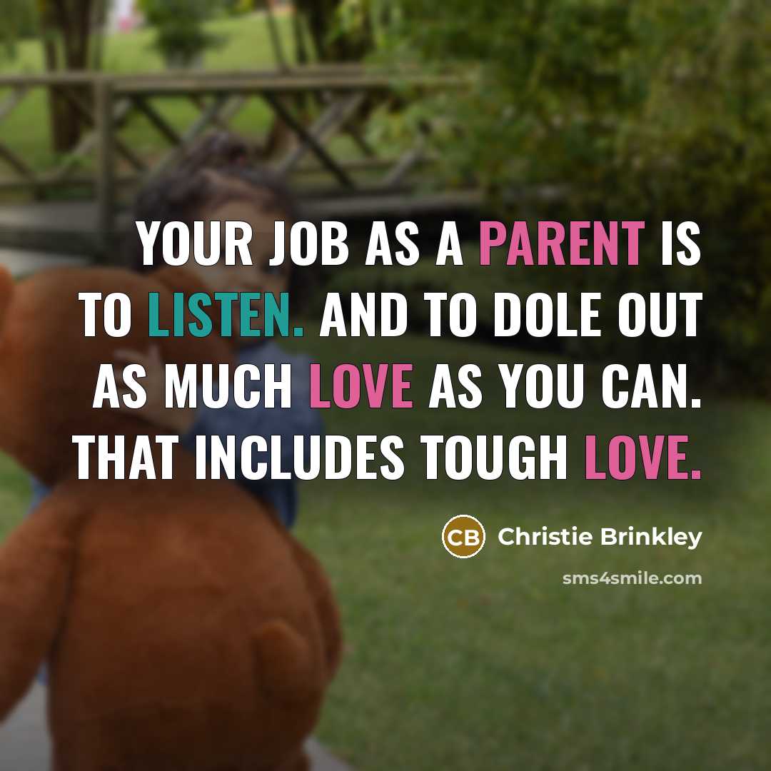 “Your job as a parent is to listen. And to dole out as much love as you can. That includes tough love.” quote by Christie Brinkley