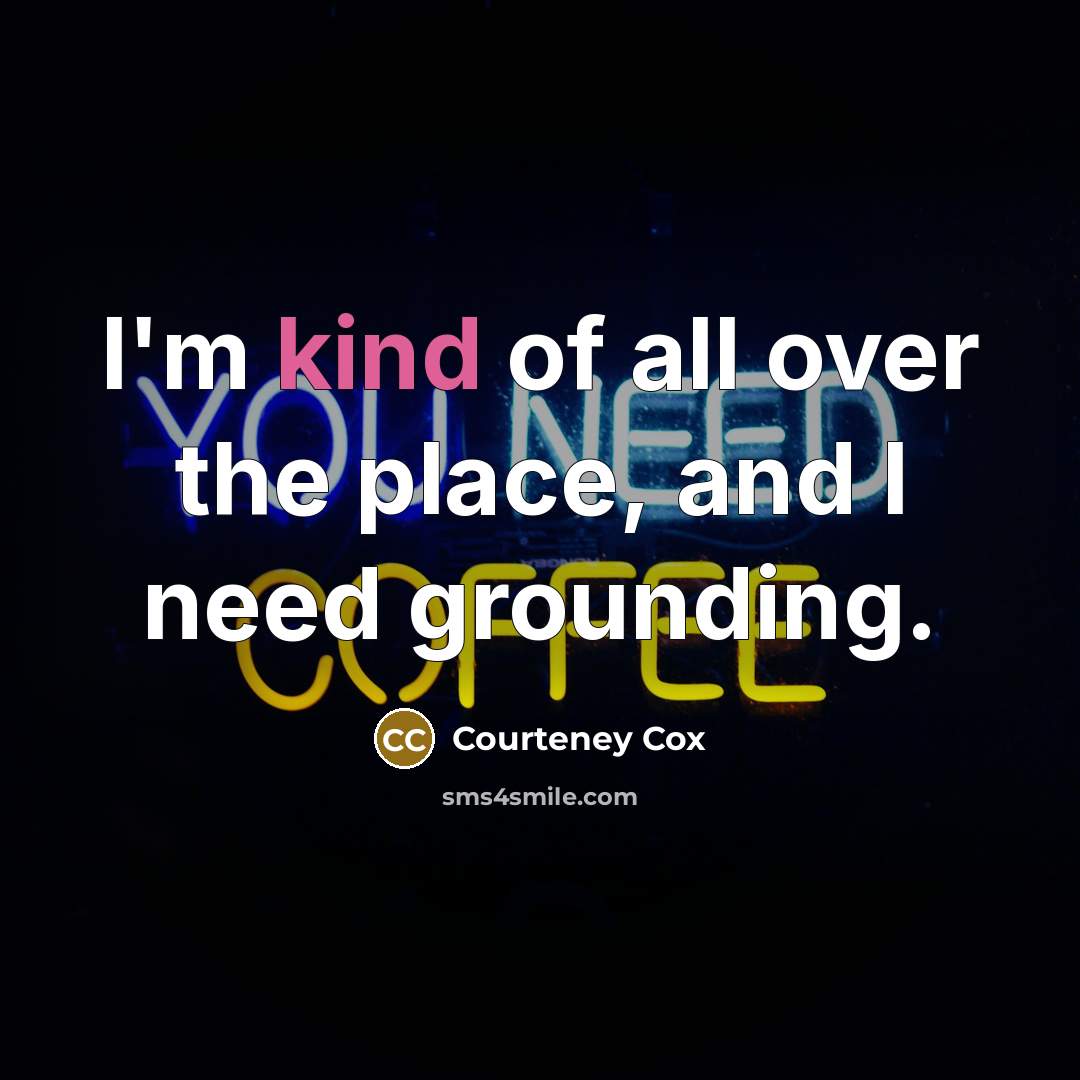 “I'm kind of all over the place, and I need…” quote by Courteney Cox