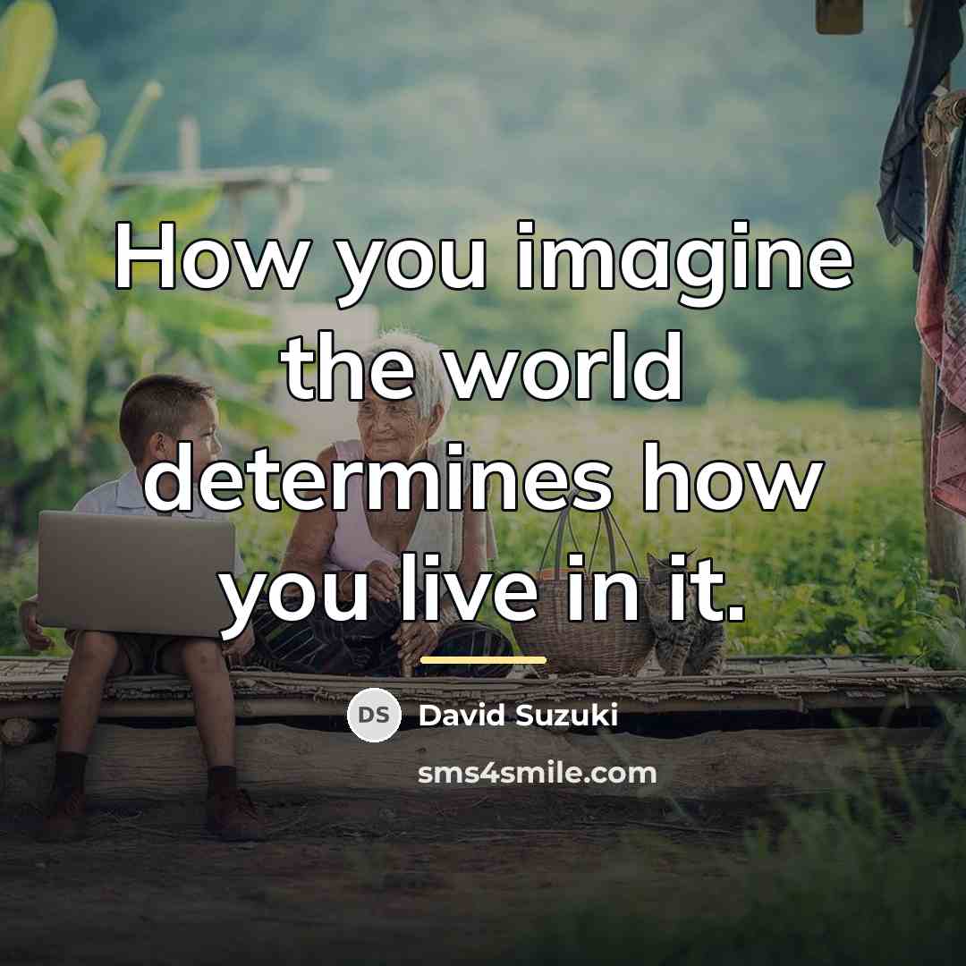 “How you imagine the world determines how you live in…” quote by David Suzuki