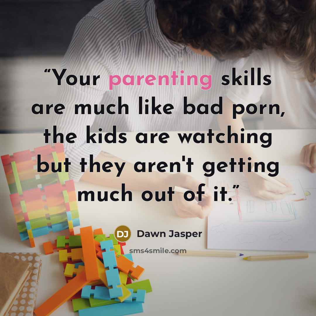 “Your parenting skills are much like bad porn, the kids are watching but they aren't getting much out of it.” quote by Dawn Jasper