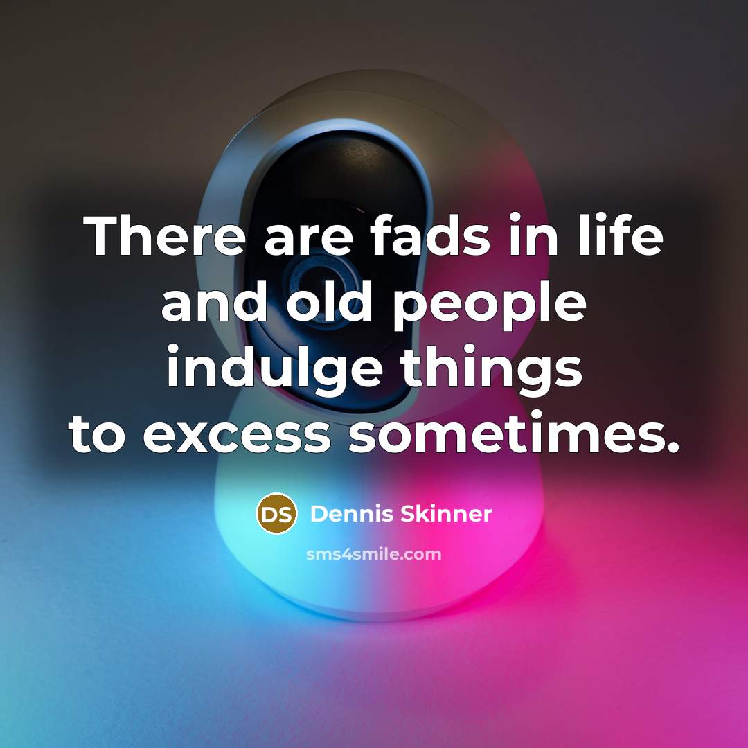 “There are fads in life and old people indulge things…” quote by Dennis Skinner