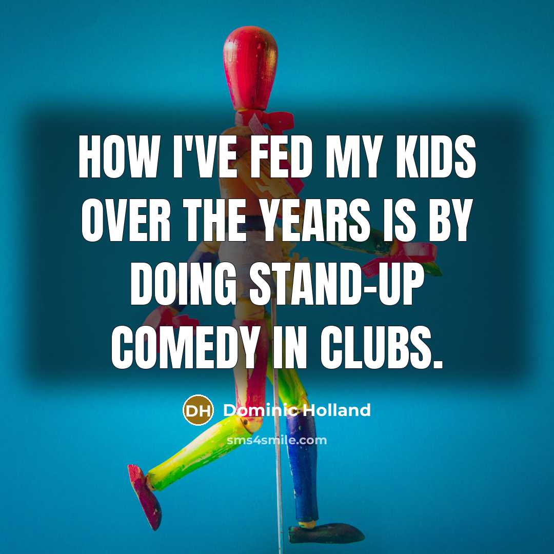 “How I've fed my kids over the years is by…” quote by Dominic Holland
