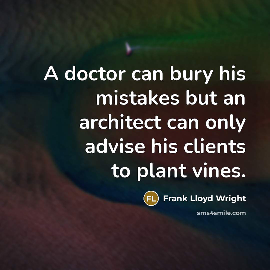 “A doctor can bury his mistakes but an architect can only advise his clients to plant vines.” quote by Frank Lloyd Wright