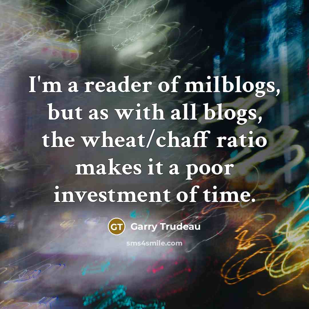 “I'm a reader of milblogs, but as with all blogs, the wheat/chaff ratio makes it a poor investment of time.” quote by Garry Trudeau