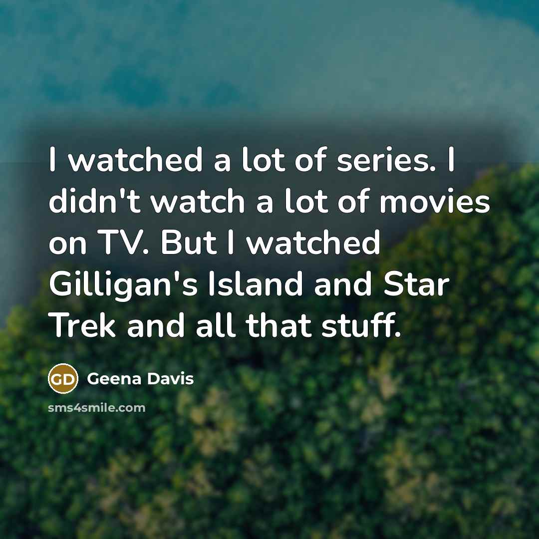 “I watched a lot of series. I didn't watch a…” quote by Geena Davis
