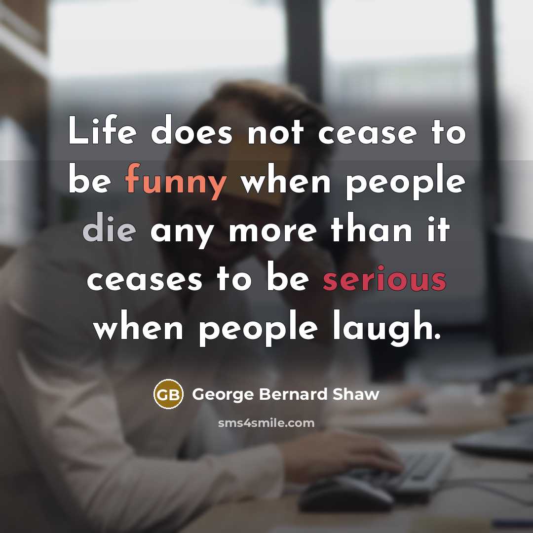 “Life does not cease to be funny when people die any more than it ceases to be serious when people laugh.” quote by George Bernard Shaw