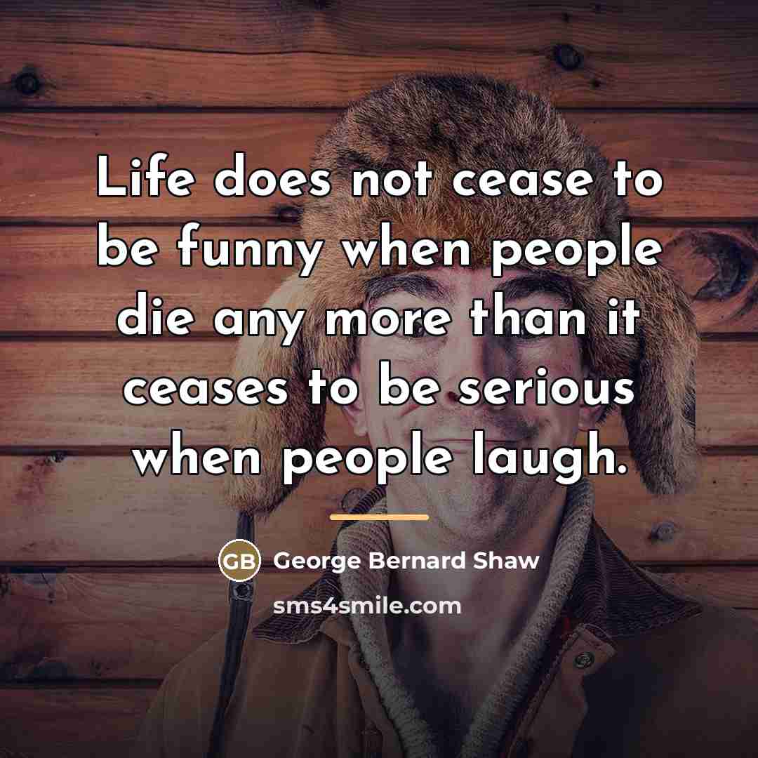 “Life does not cease to be funny when people die…” quote by George Bernard Shaw