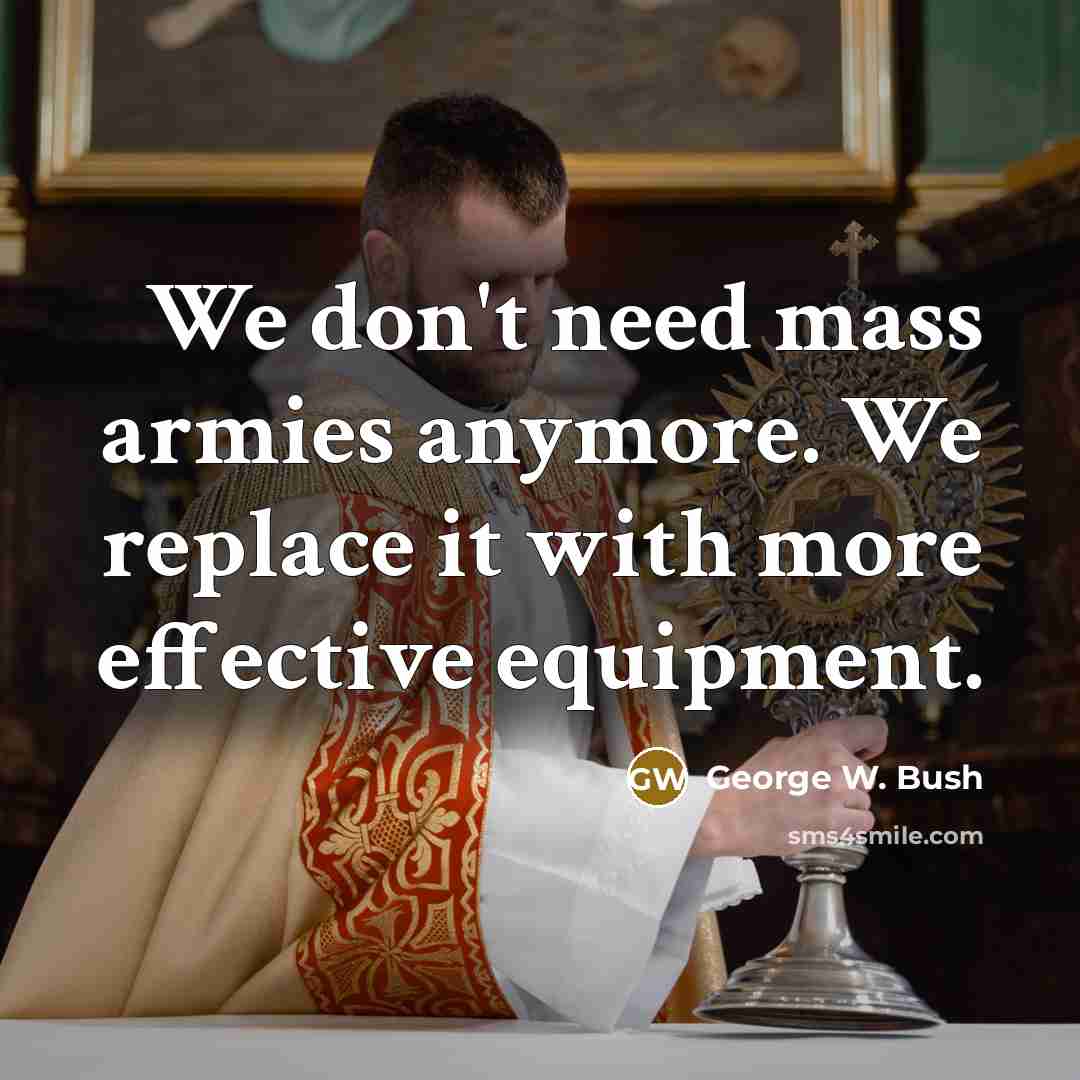 “We don't need mass armies anymore. We replace it with more effective equipment.” quote by George W. Bush
