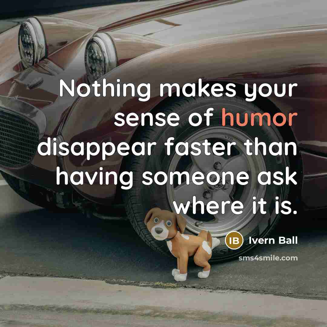 “Nothing makes your sense of humor disappear faster than having someone ask where it is.” quote by Ivern Ball