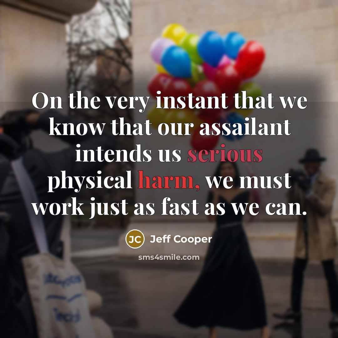 “On the very instant that we know that our assailant intends us serious physical harm, we must work just as fast as we can.” quote by Jeff Cooper