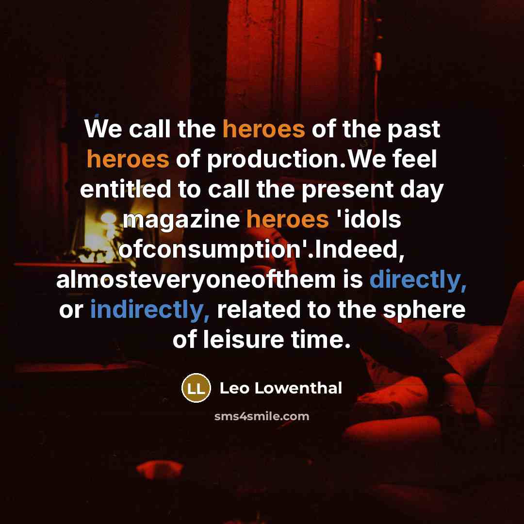 “We call the heroes of the past heroes of production.We feel entitled to call the present day magazine heroes 'idols ofconsumption'.Indeed, almosteveryoneofthem is directly, or indirectly, related to the sphere of leisure time.” quote by Leo Lowenthal