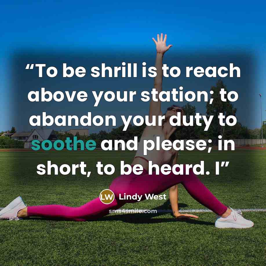 “To be shrill is to reach above your station; to abandon your duty to soothe and please; in short, to be heard. I” quote by Lindy West
