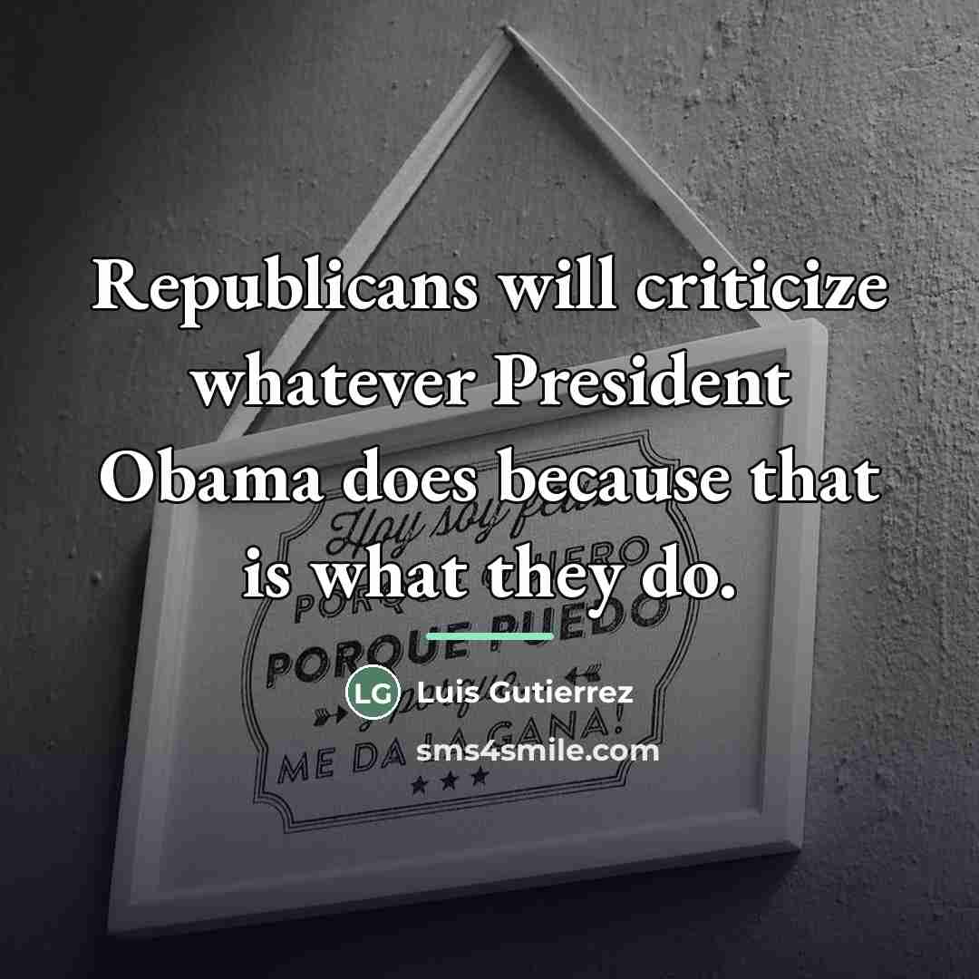 “Republicans will criticize whatever President Obama does because that is…” quote by Luis Gutierrez