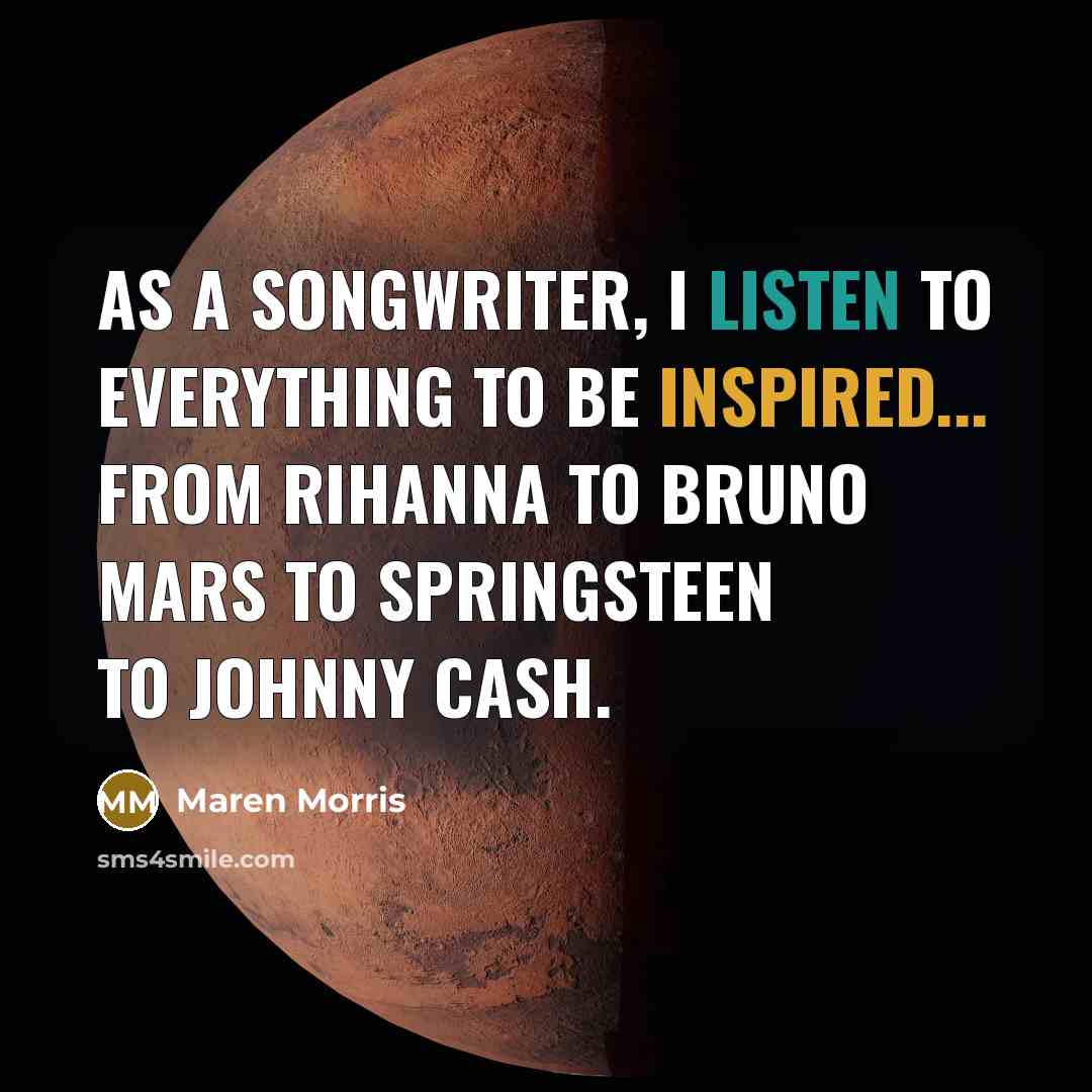 “As a songwriter, I listen to everything to be inspired... from Rihanna to Bruno Mars to Springsteen to Johnny Cash.” quote by Maren Morris
