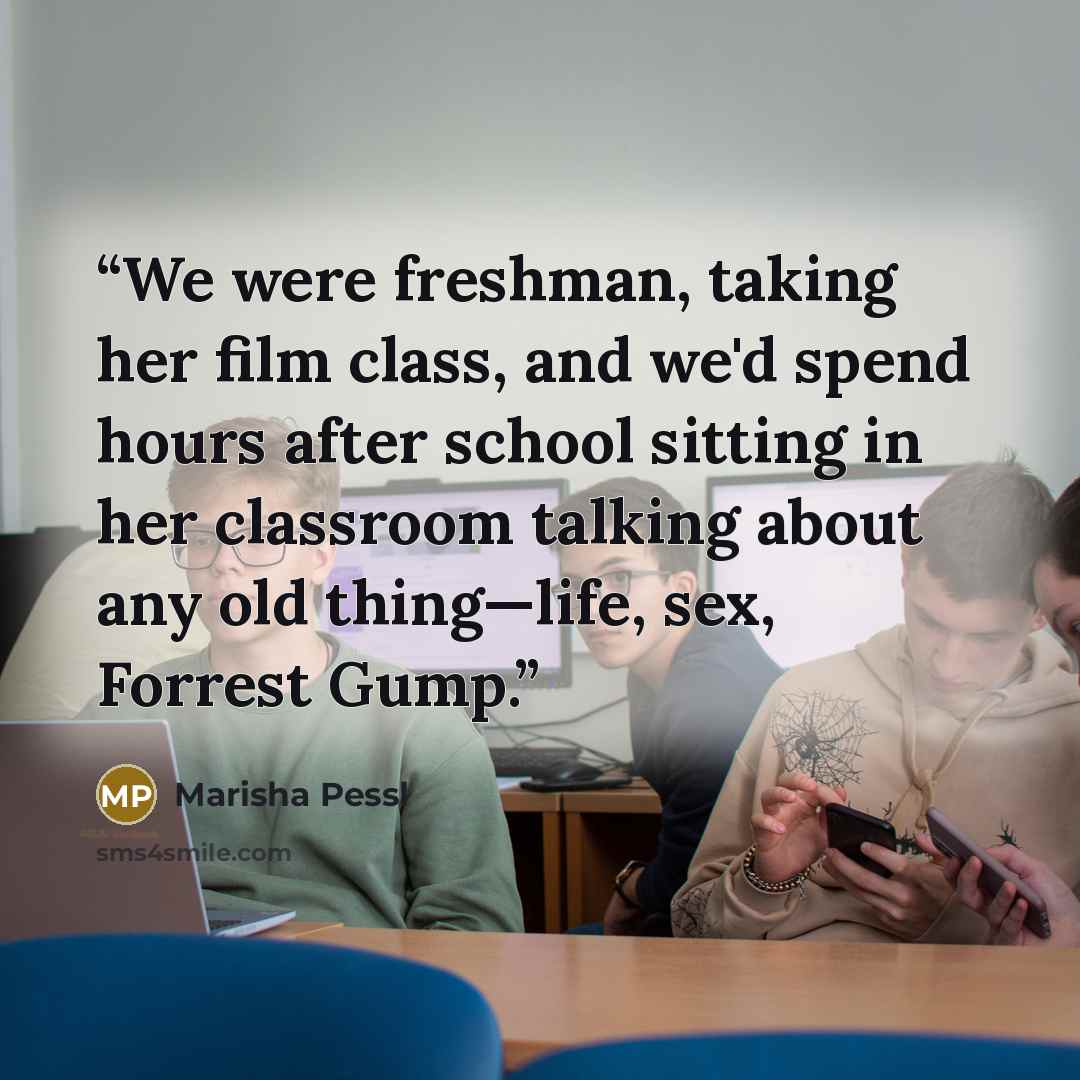 “We were freshman, taking her film class, and we'd spend hours after school sitting in her classroom talking about any old thing—life, sex, Forrest Gump.” quote by Marisha Pessl