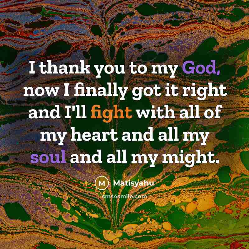 “I thank you to my God, now I finally got it right and I'll fight with all of my heart and all my soul and all my might.” quote by Matisyahu