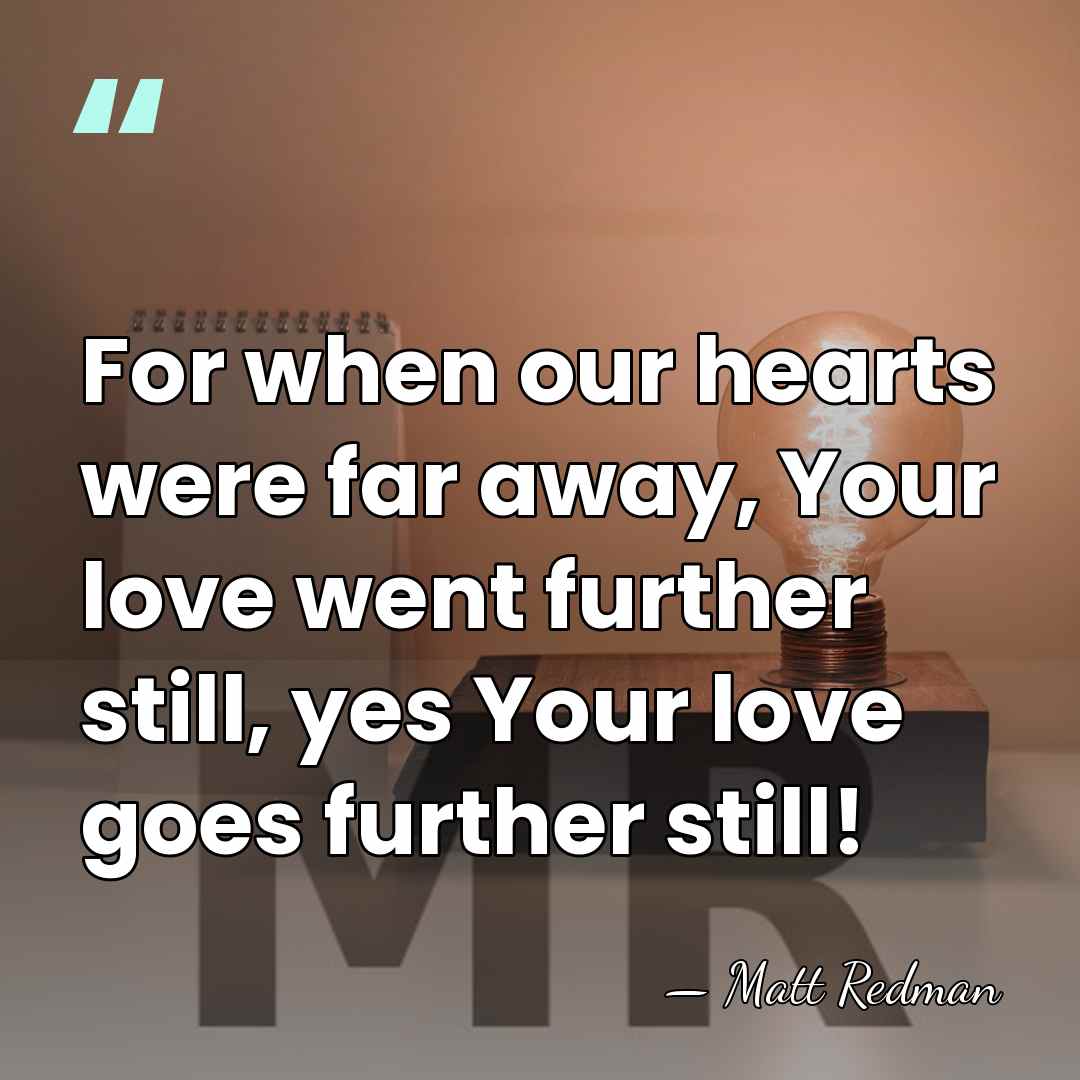 For when our hearts were far away, Your love went further still,&hellip; - Matt Redman