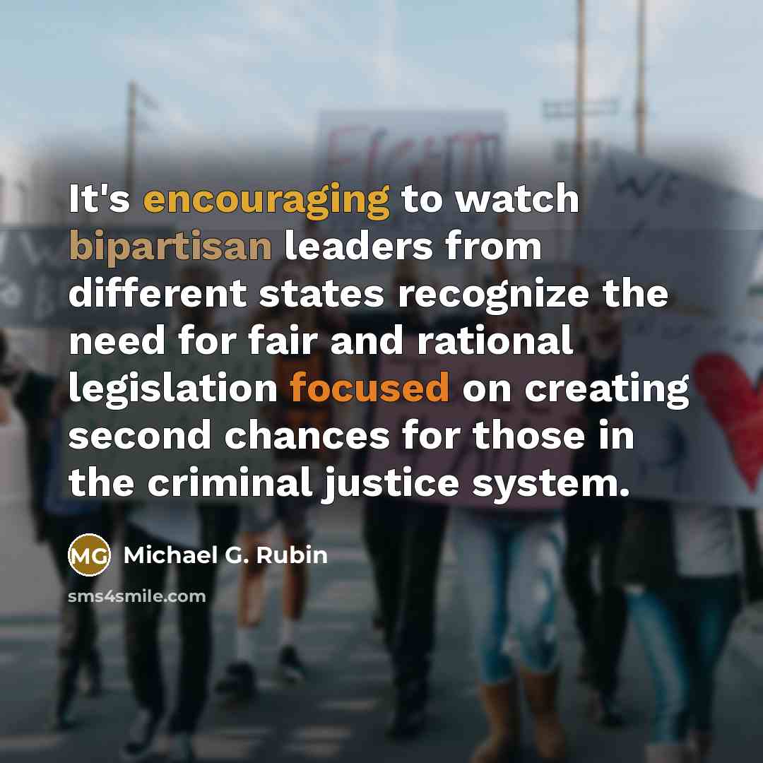 “It's encouraging to watch bipartisan leaders from different states recognize the need for fair and rational legislation focused on creating second chances for those in the criminal justice system.” quote by Michael G. Rubin