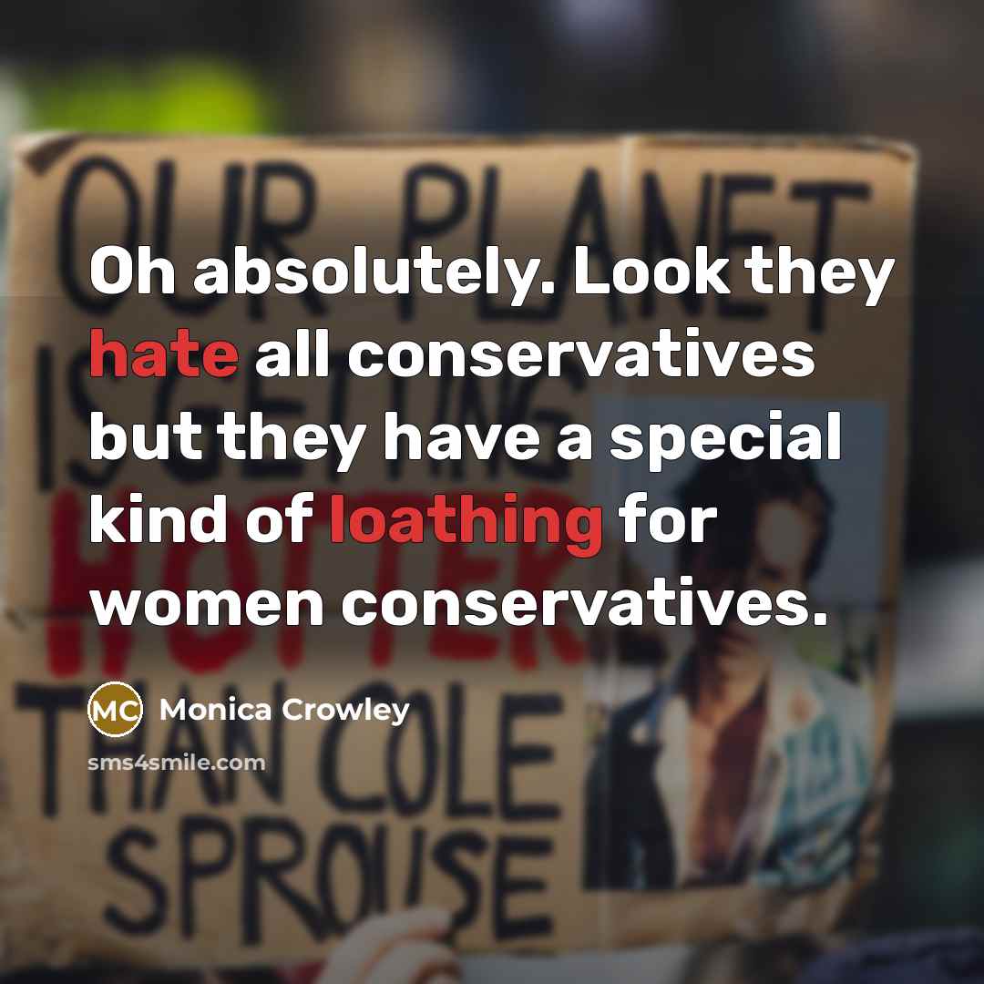 “Oh absolutely. Look they hate all conservatives but they have a special kind of loathing for women conservatives.” quote by Monica Crowley