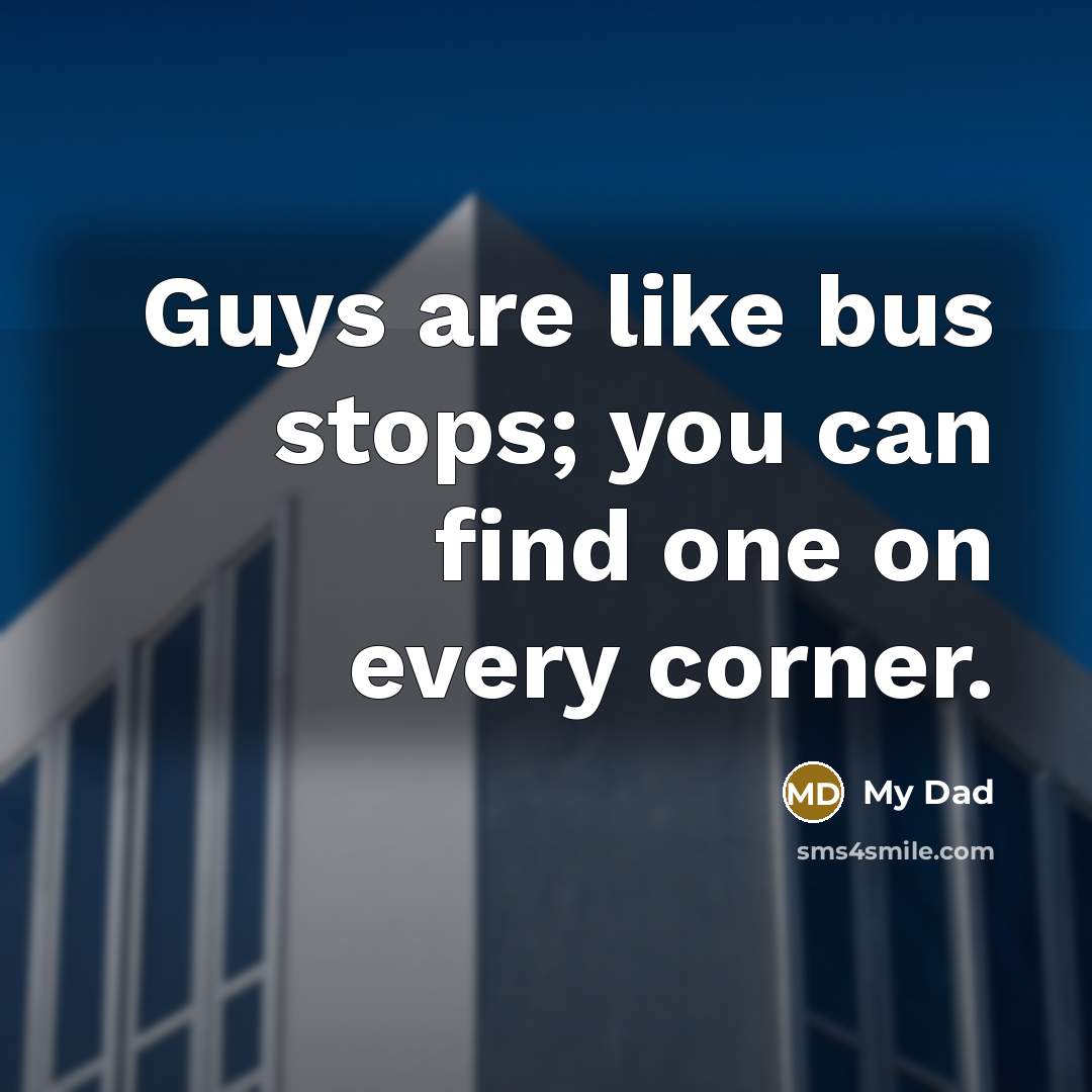 “Guys are like bus stops; you can find one on…” quote by My Dad