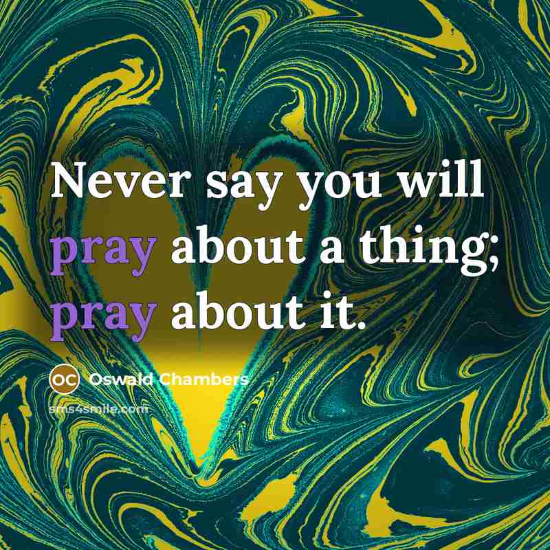 “Never say you will pray about a thing; pray about…” quote by Oswald Chambers