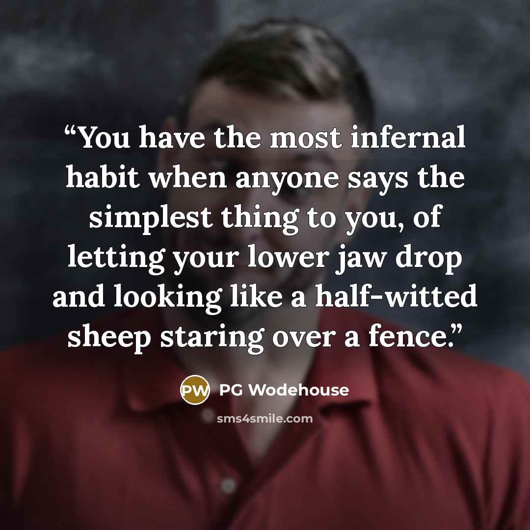 “You have the most infernal habit when anyone says the simplest thing to you, of letting your lower jaw drop and looking like a half-witted sheep staring over a fence.” quote by PG Wodehouse