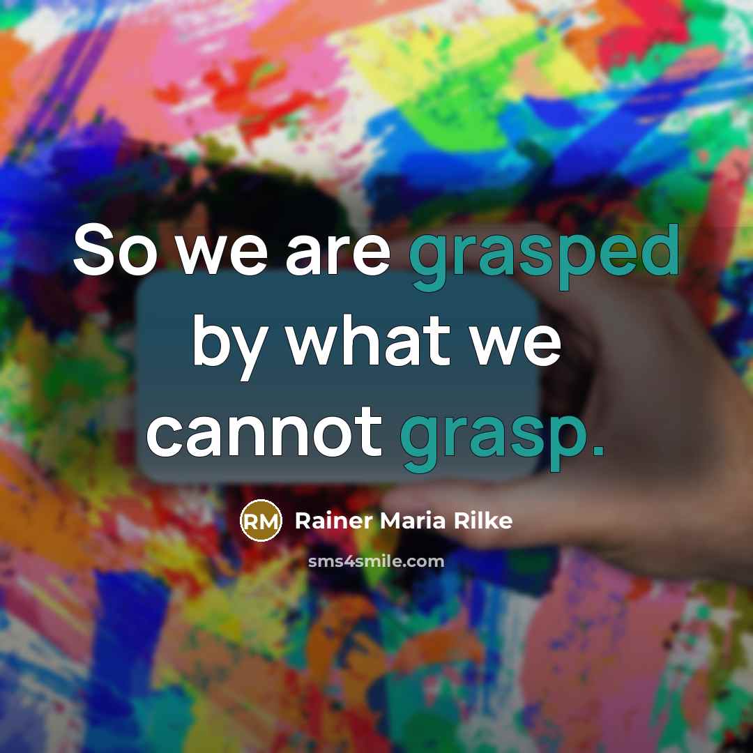 “So we are grasped by what we cannot grasp.” quote by Rainer Maria Rilke