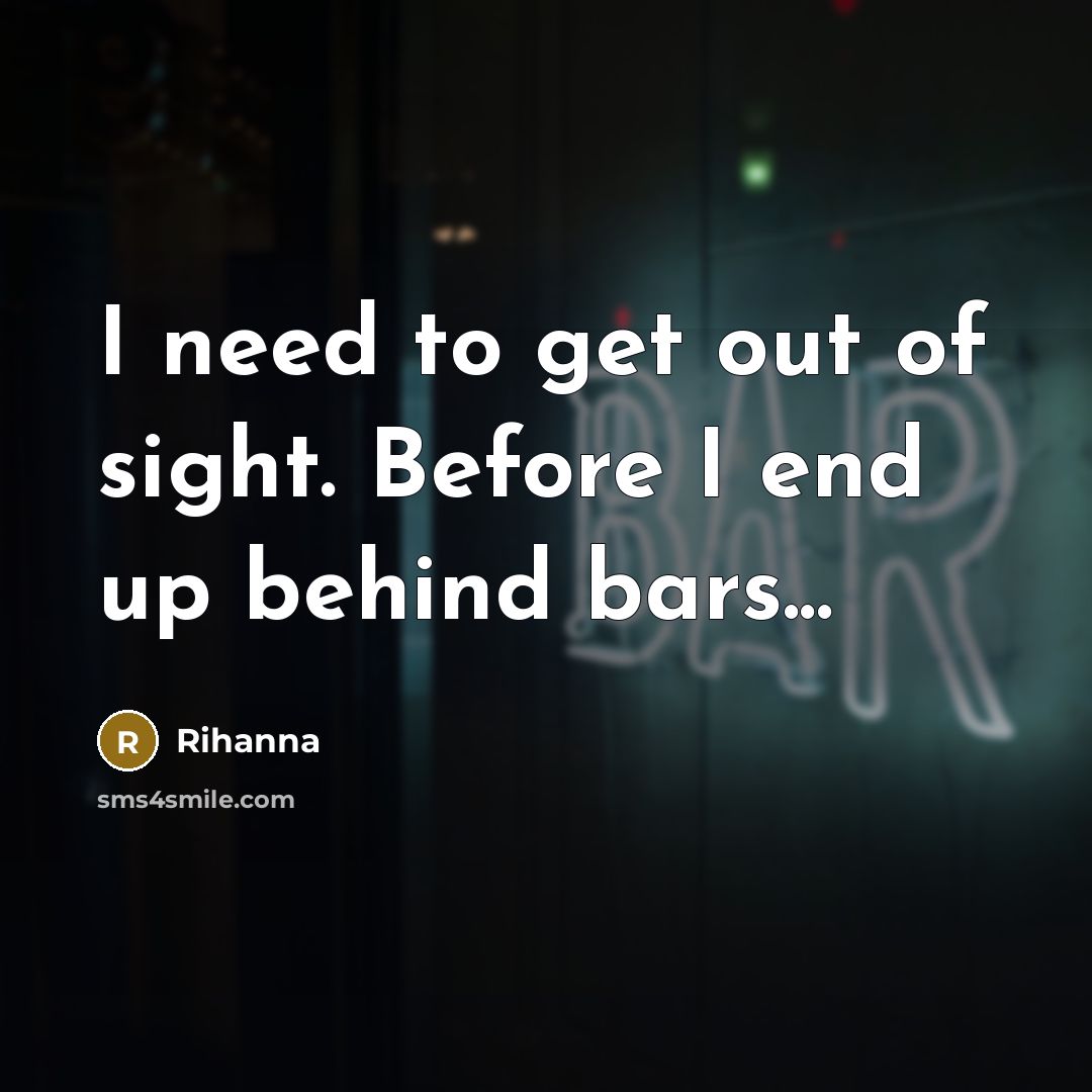 “I need to get out of sight. Before I end up behind bars...” quote by Rihanna