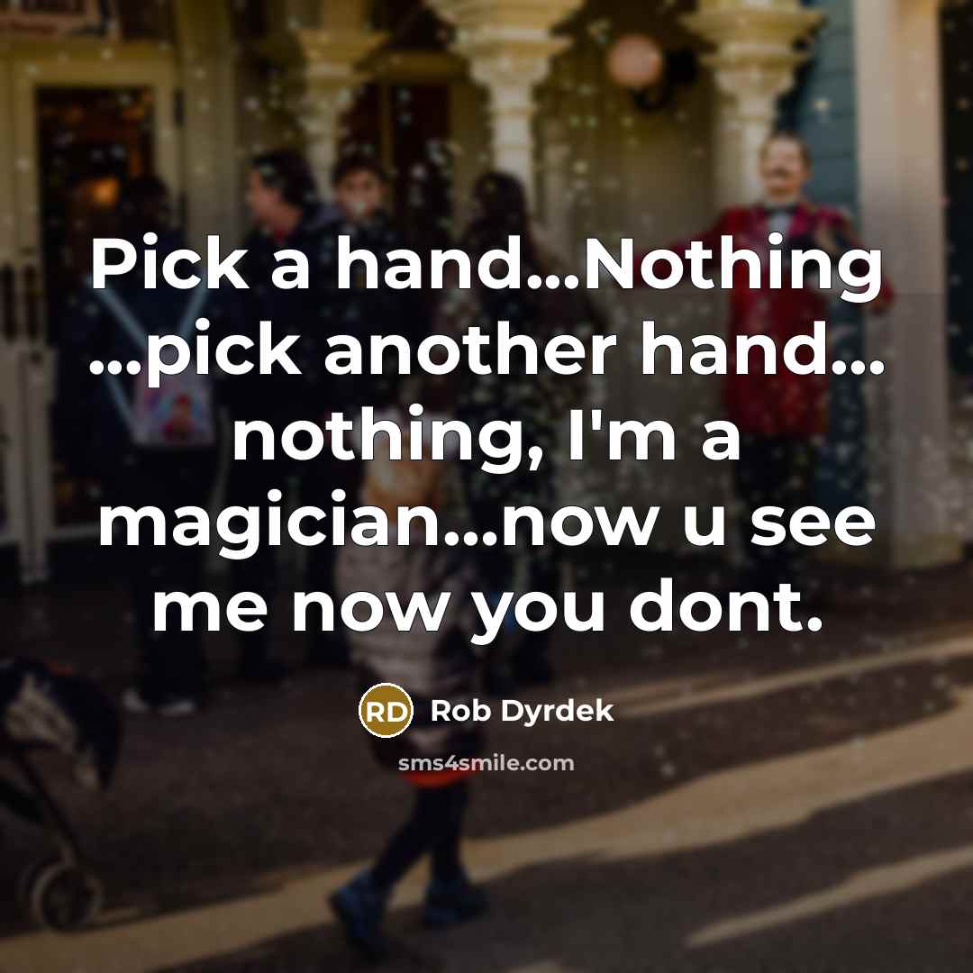 “Pick a hand...Nothing ...pick another hand... nothing, I'm a magician…now u see me now you dont.” quote by Rob Dyrdek