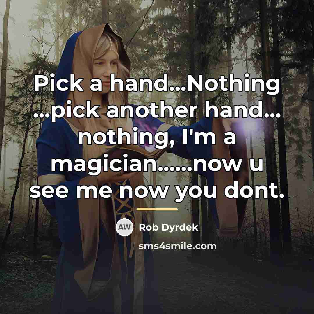 “Pick a hand...Nothing ...pick another hand... nothing, I'm a magician......now…” quote by Rob Dyrdek