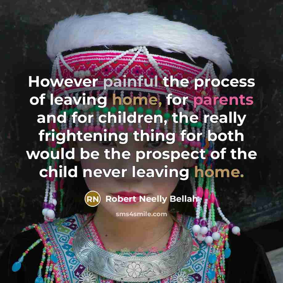 “However painful the process of leaving home, for parents and for children, the really frightening thing for both would be the prospect of the child never leaving home.” quote by Robert Neelly Bellah