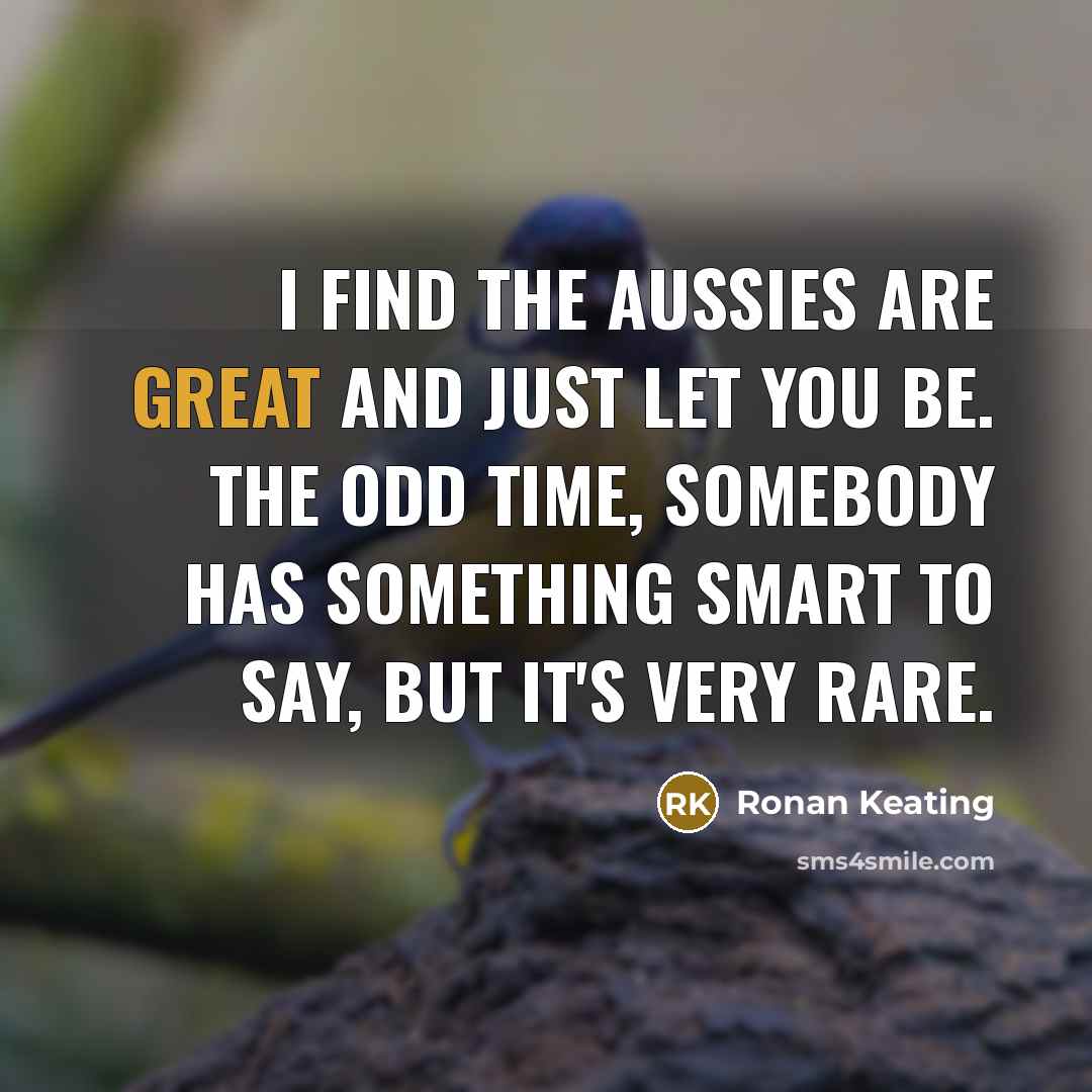“I find the Aussies are great and just let you be. The odd time, somebody has something smart to say, but it's very rare.” quote by Ronan Keating