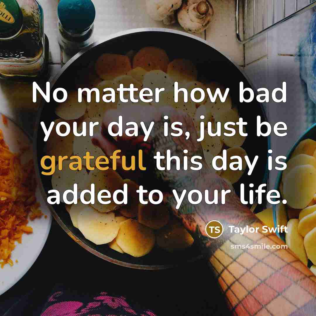 “No matter how bad your day is, just be grateful…” quote by Taylor Swift