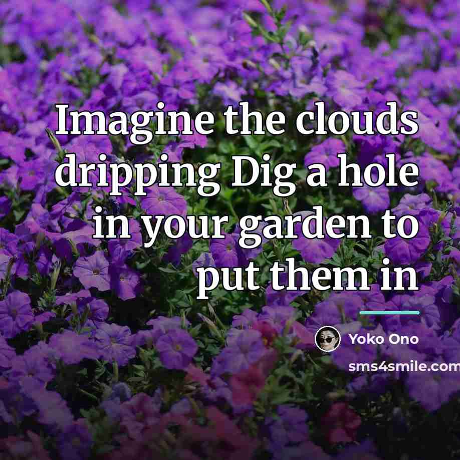“Imagine the clouds dripping Dig a hole in your garden…” quote by Yoko Ono