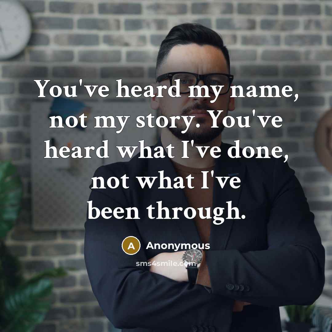 “You've heard my name, not my story. You've heard what I've done, not what I've been through.” quote by Anonymous