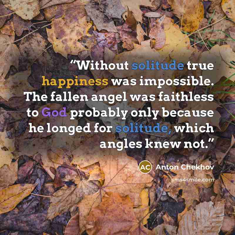 “Without solitude true happiness was impossible. The fallen angel was faithless to God probably only because he longed for solitude, which angles knew not.” quote by Anton Chekhov