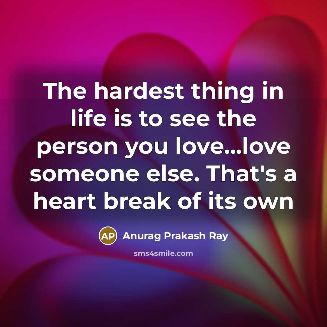 “The hardest thing in life is to see the person you love...love someone else. That's a heart break of its own” quote by Anurag Prakash Ray
