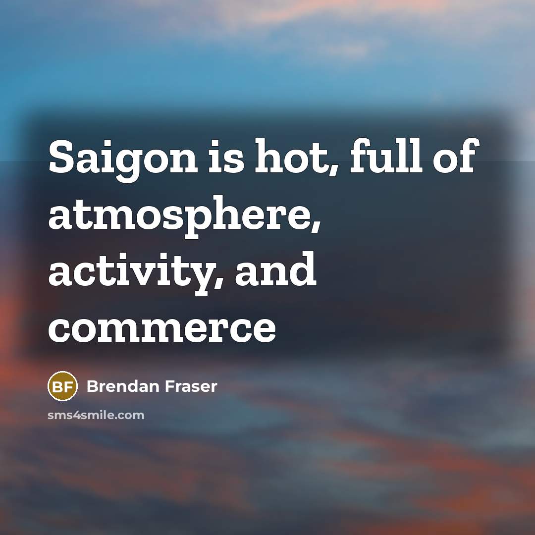 “Saigon is hot, full of atmosphere, activity, and commerce…” quote by Brendan Fraser