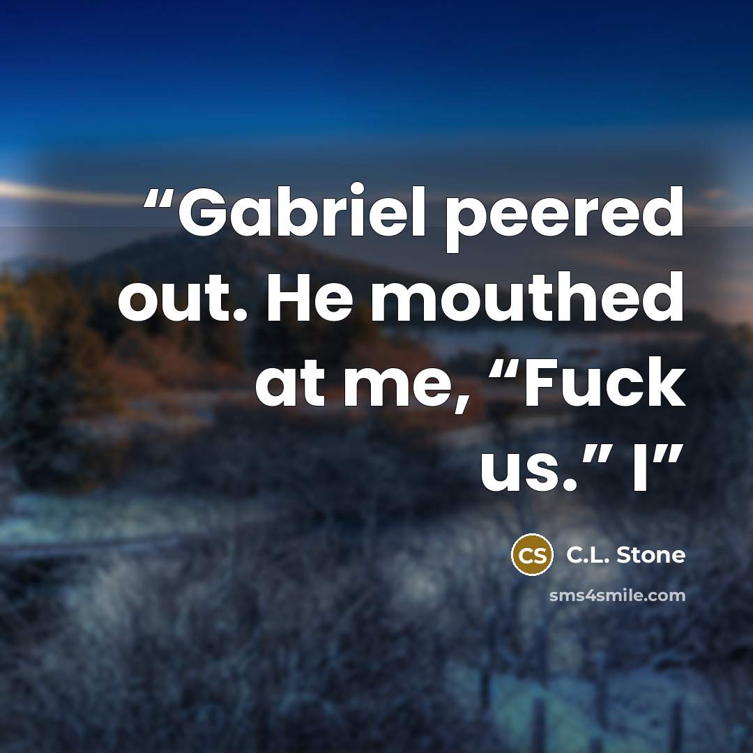 “Gabriel peered out. He mouthed at me, “Fuck us.” I” quote by C.L. Stone