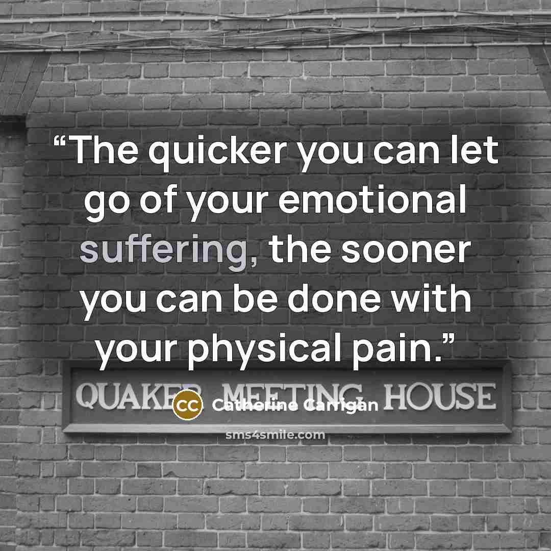 “The quicker you can let go of your emotional suffering, the sooner you can be done with your physical pain.” quote by Catherine Carrigan