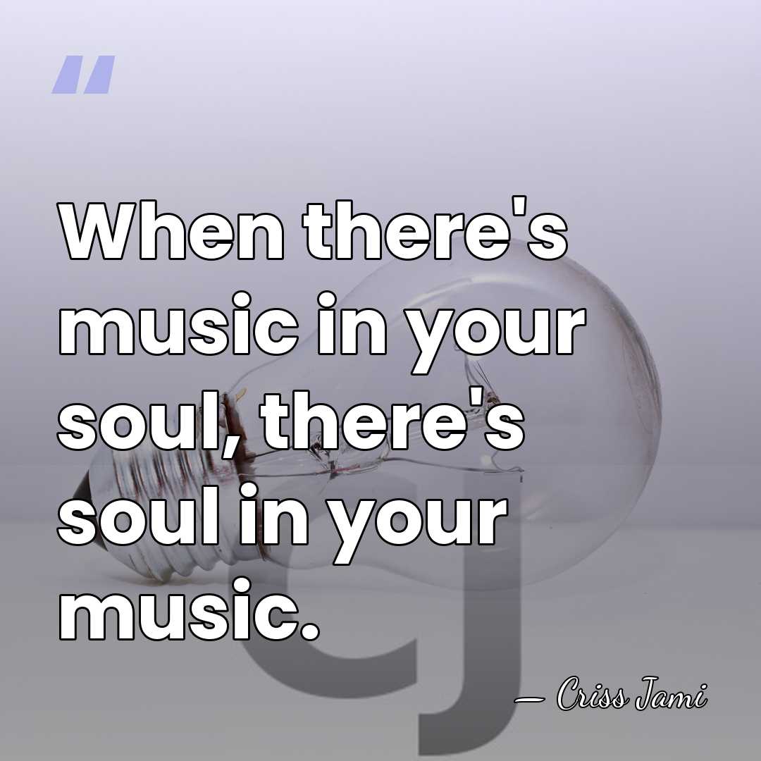 When there's music in your soul, there's soul in your music. - Criss Jami