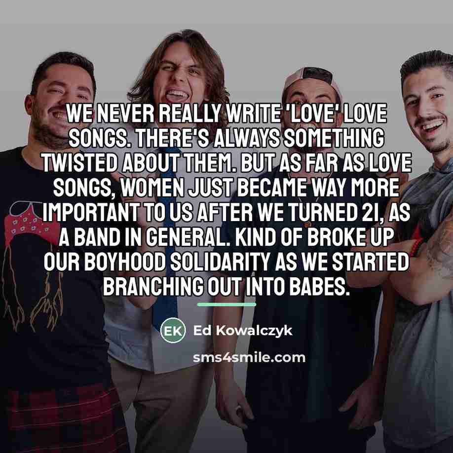 “We never really write 'love' love songs. There's always something…” quote by Ed Kowalczyk