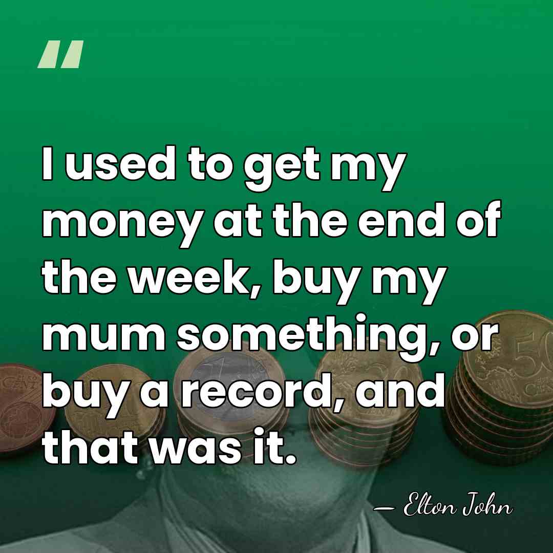 I used to get my money at the end of the week,&hellip; - Elton John